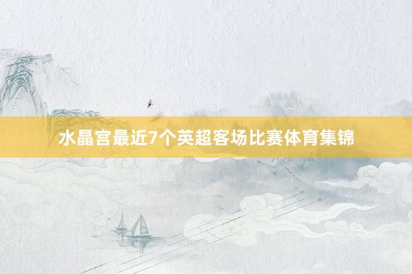 水晶宫最近7个英超客场比赛体育集锦