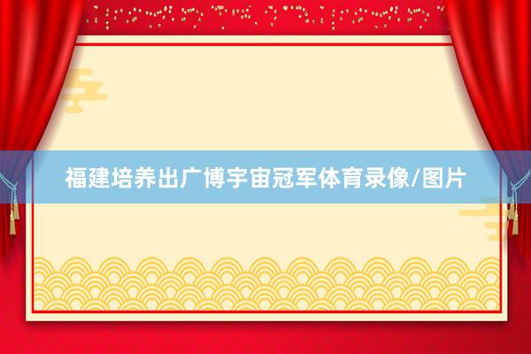 福建培养出广博宇宙冠军体育录像/图片