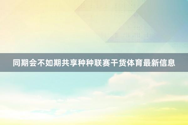 同期会不如期共享种种联赛干货体育最新信息