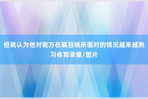 但我认为他对我方在瞩目端所面对的情况越来越熟习体育录像/图片