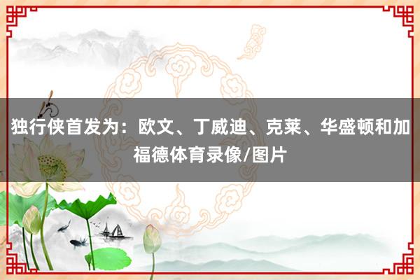 独行侠首发为：欧文、丁威迪、克莱、华盛顿和加福德体育录像/图片