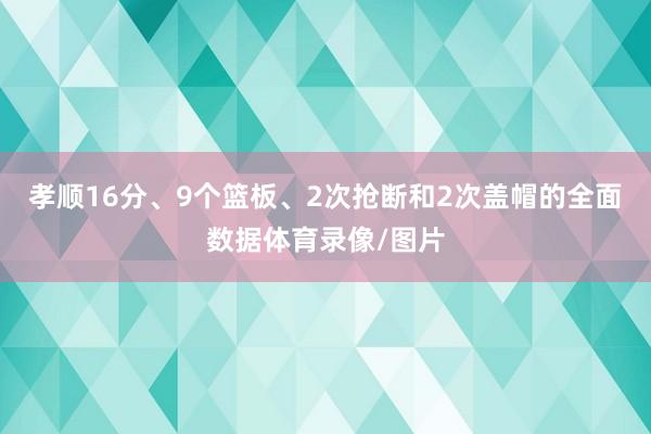 孝顺16分、9个篮板、2次抢断和2次盖帽的全面数据体育录像/图片