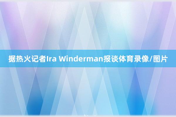 据热火记者Ira Winderman报谈体育录像/图片