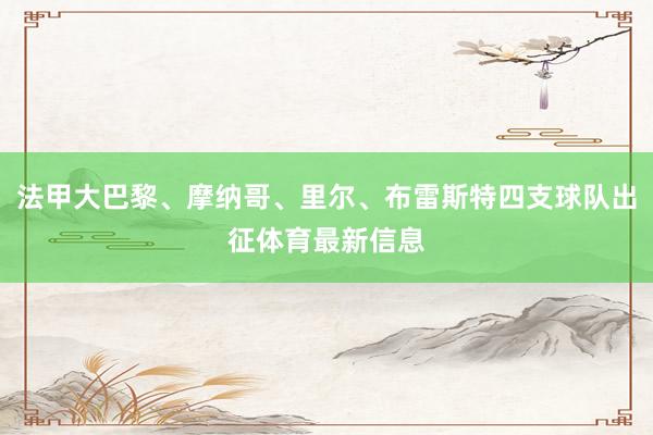 法甲大巴黎、摩纳哥、里尔、布雷斯特四支球队出征体育最新信息