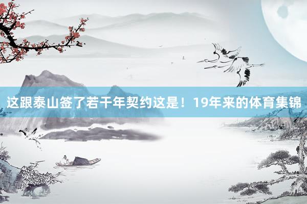 这跟泰山签了若干年契约这是！19年来的体育集锦