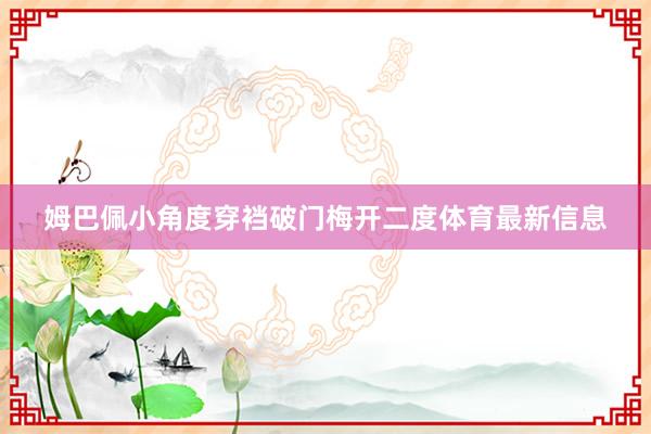 姆巴佩小角度穿裆破门梅开二度体育最新信息