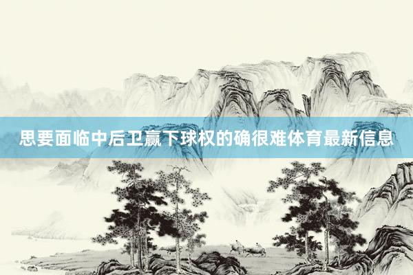 思要面临中后卫赢下球权的确很难体育最新信息