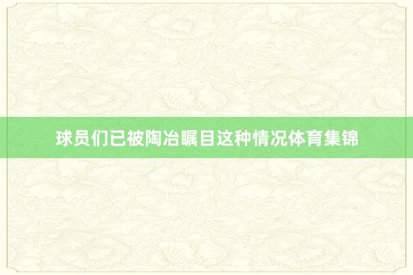 球员们已被陶冶瞩目这种情况体育集锦