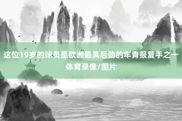 这位19岁的球员是欧洲最具后劲的年青报复手之一体育录像/图片