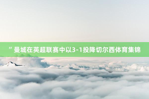 ”曼城在英超联赛中以3-1投降切尔西体育集锦