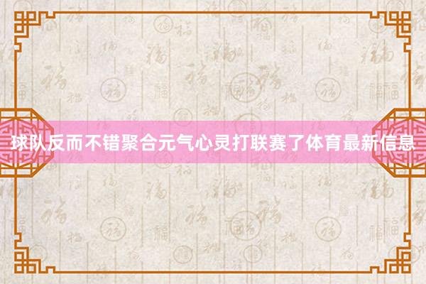 球队反而不错聚合元气心灵打联赛了体育最新信息