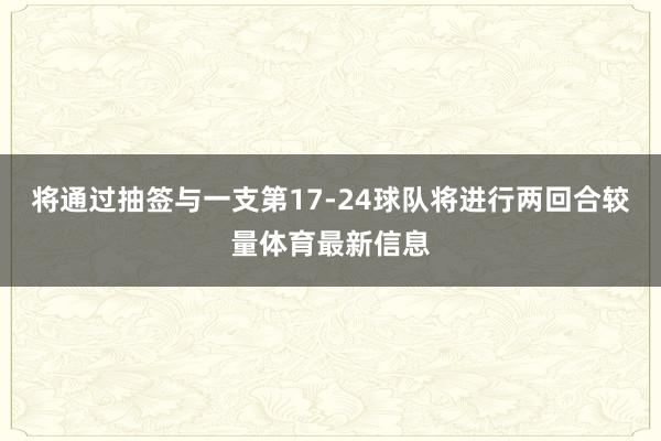 将通过抽签与一支第17-24球队将进行两回合较量体育最新信息
