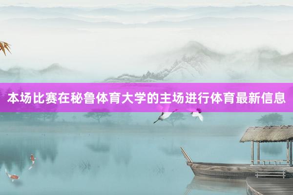 本场比赛在秘鲁体育大学的主场进行体育最新信息