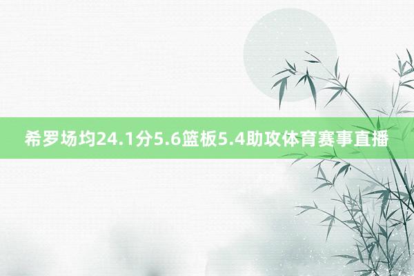 希罗场均24.1分5.6篮板5.4助攻体育赛事直播