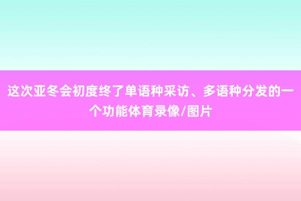 这次亚冬会初度终了单语种采访、多语种分发的一个功能体育录像/图片