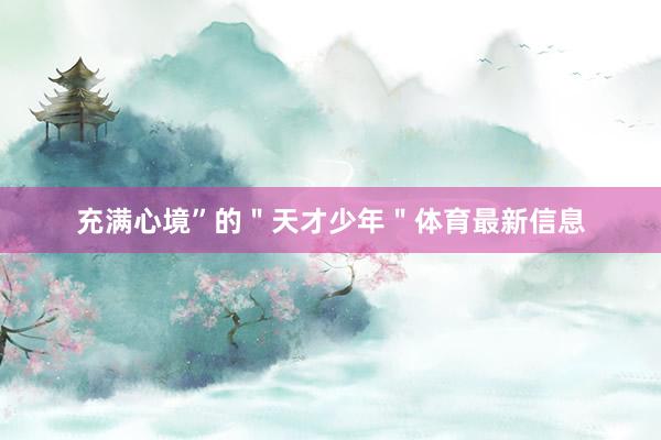 充满心境”的＂天才少年＂体育最新信息