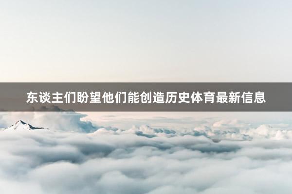 东谈主们盼望他们能创造历史体育最新信息