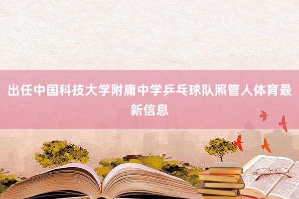 出任中国科技大学附庸中学乒乓球队照管人体育最新信息