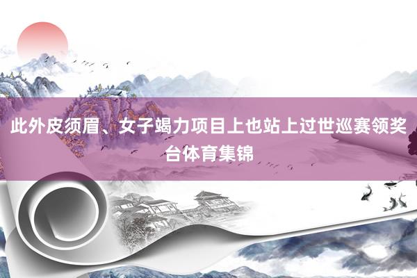 此外皮须眉、女子竭力项目上也站上过世巡赛领奖台体育集锦