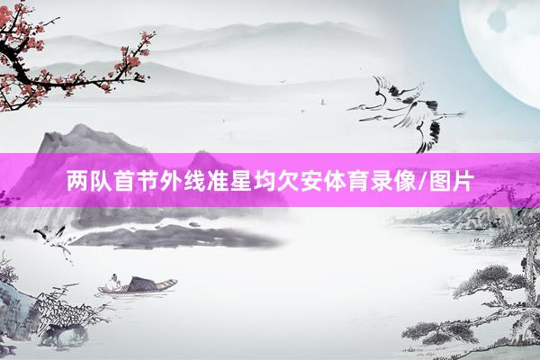 两队首节外线准星均欠安体育录像/图片