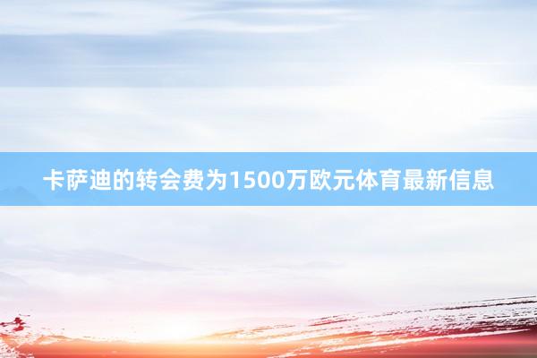 卡萨迪的转会费为1500万欧元体育最新信息