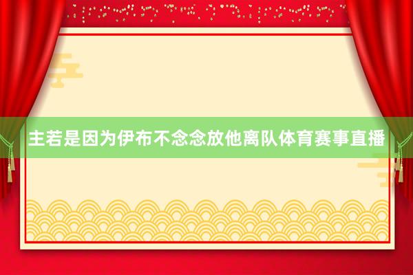 主若是因为伊布不念念放他离队体育赛事直播