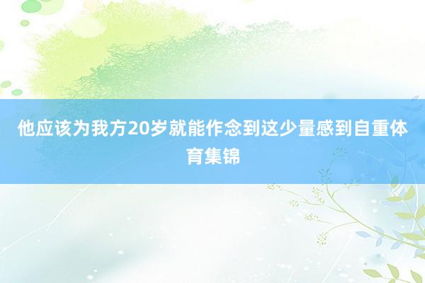 他应该为我方20岁就能作念到这少量感到自重体育集锦
