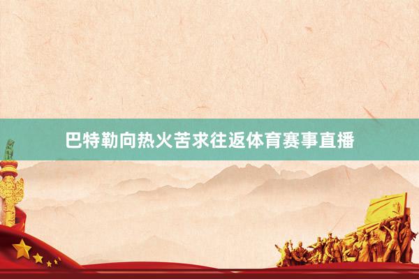 巴特勒向热火苦求往返体育赛事直播