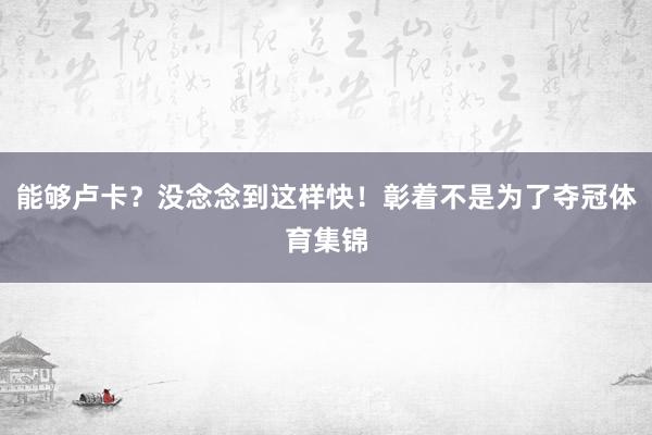 能够卢卡？没念念到这样快！彰着不是为了夺冠体育集锦