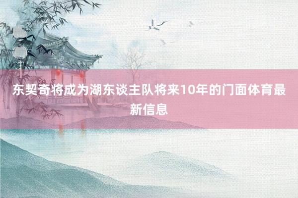 东契奇将成为湖东谈主队将来10年的门面体育最新信息