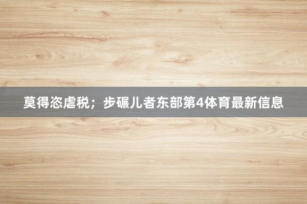 莫得恣虐税；步碾儿者东部第4体育最新信息