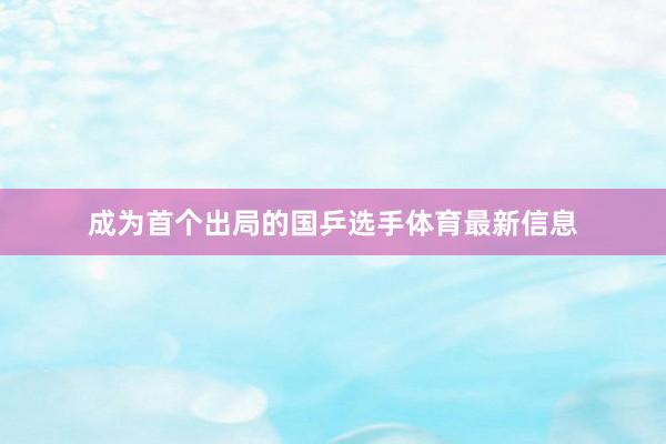 成为首个出局的国乒选手体育最新信息