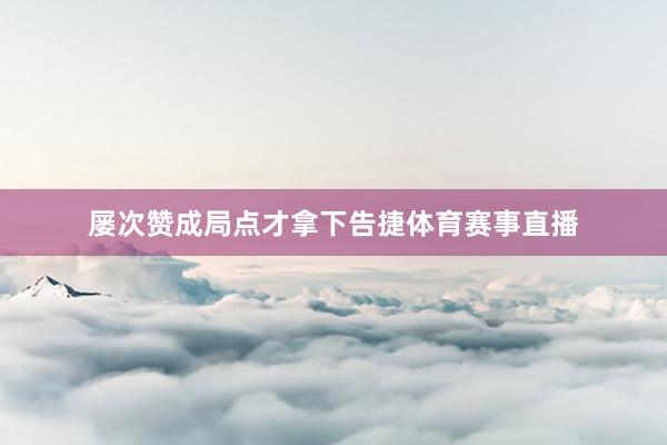 屡次赞成局点才拿下告捷体育赛事直播