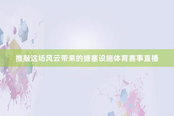 推敲这场风云带来的搪塞设施体育赛事直播