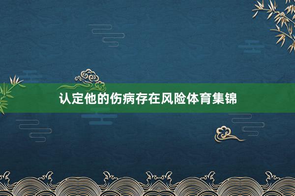 认定他的伤病存在风险体育集锦