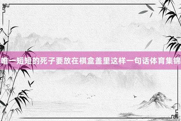 唯一短短的死子要放在棋盒盖里这样一句话体育集锦