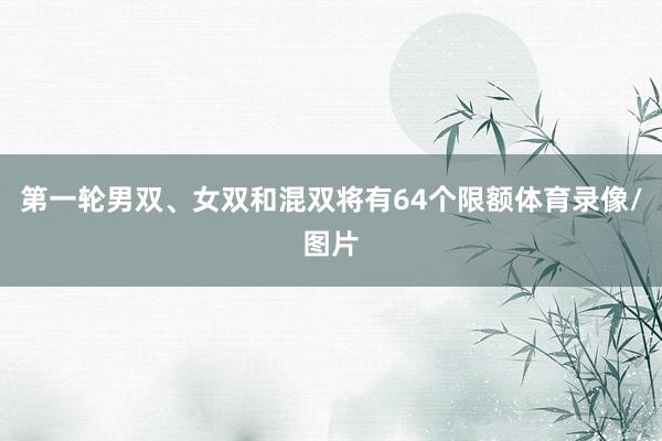 第一轮男双、女双和混双将有64个限额体育录像/图片