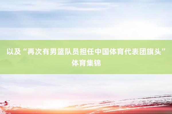 以及“再次有男篮队员担任中国体育代表团旗头”体育集锦