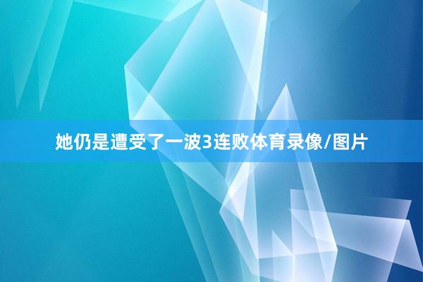 她仍是遭受了一波3连败体育录像/图片