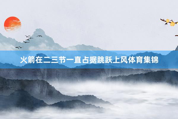 火箭在二三节一直占据跳跃上风体育集锦