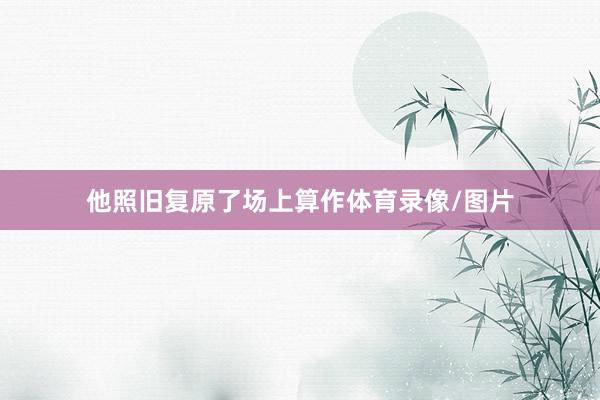 他照旧复原了场上算作体育录像/图片