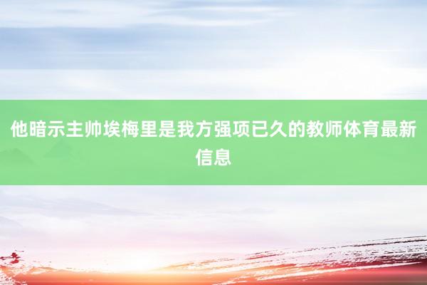 他暗示主帅埃梅里是我方强项已久的教师体育最新信息