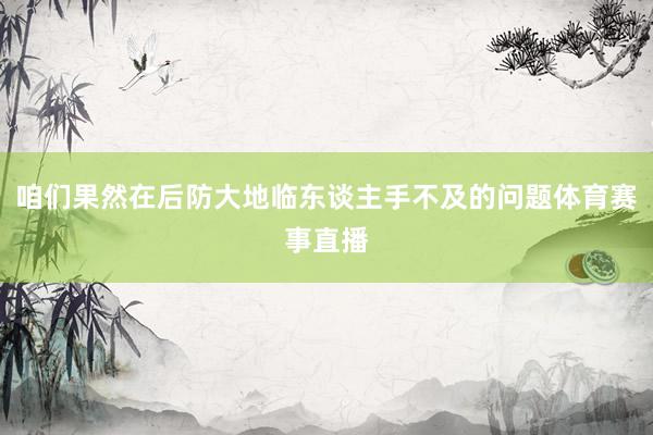 咱们果然在后防大地临东谈主手不及的问题体育赛事直播