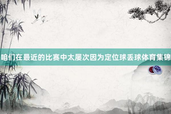 咱们在最近的比赛中太屡次因为定位球丢球体育集锦