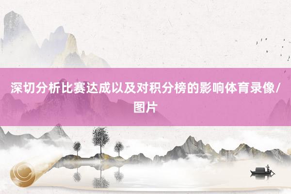 深切分析比赛达成以及对积分榜的影响体育录像/图片