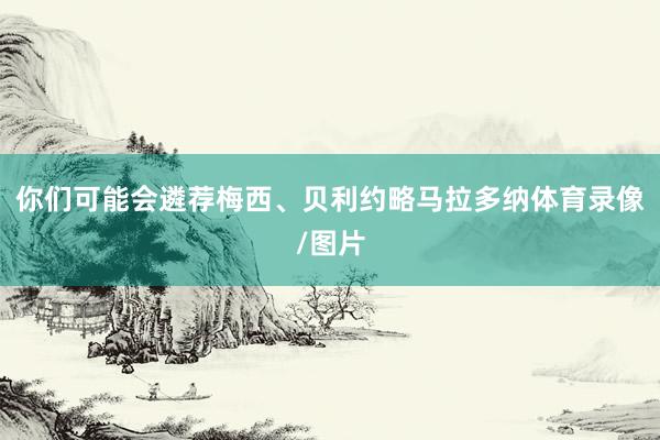 你们可能会遴荐梅西、贝利约略马拉多纳体育录像/图片