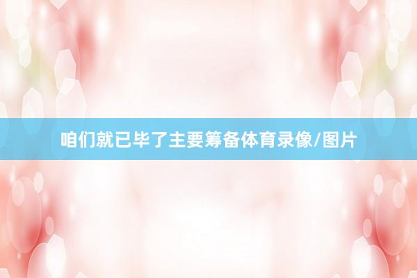 咱们就已毕了主要筹备体育录像/图片