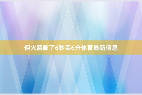 但火箭临了6秒丢6分体育最新信息