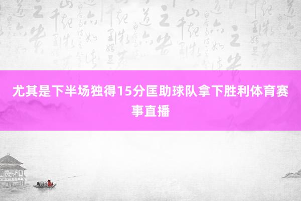 尤其是下半场独得15分匡助球队拿下胜利体育赛事直播