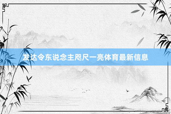 发达令东说念主咫尺一亮体育最新信息